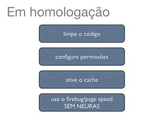 Em homologação
          limpe o código


       conﬁgure permissões


           ative o cache


      use o ﬁrebug/page speed
           SEM NEURAS
 