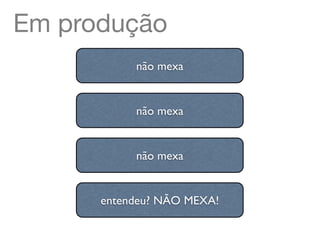 Em produção
           não mexa


           não mexa


           não mexa


      entendeu? NÃO MEXA!
 