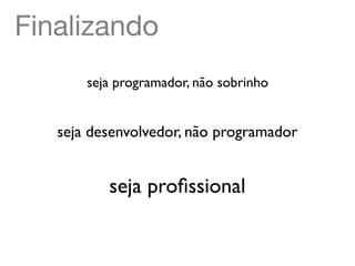 Finalizando
       seja programador, não sobrinho


   seja desenvolvedor, não programador


          seja proﬁssional
 