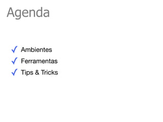 Agenda

✓ Ambientes
✓ Ferramentas
✓ Tips & Tricks
 