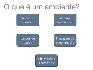 O que é um ambiente?
    servidor                      sistema
      web                       operacional



    bancos de                   linguagem de
      dados                     programação



                bibliotecas e
                 acessórios
 