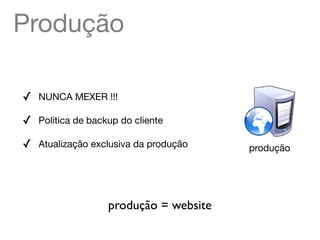 Produção

✓   NUNCA MEXER !!!

✓   Política de backup do cliente

✓   Atualização exclusiva da produção    produção




                    produção = website
 
