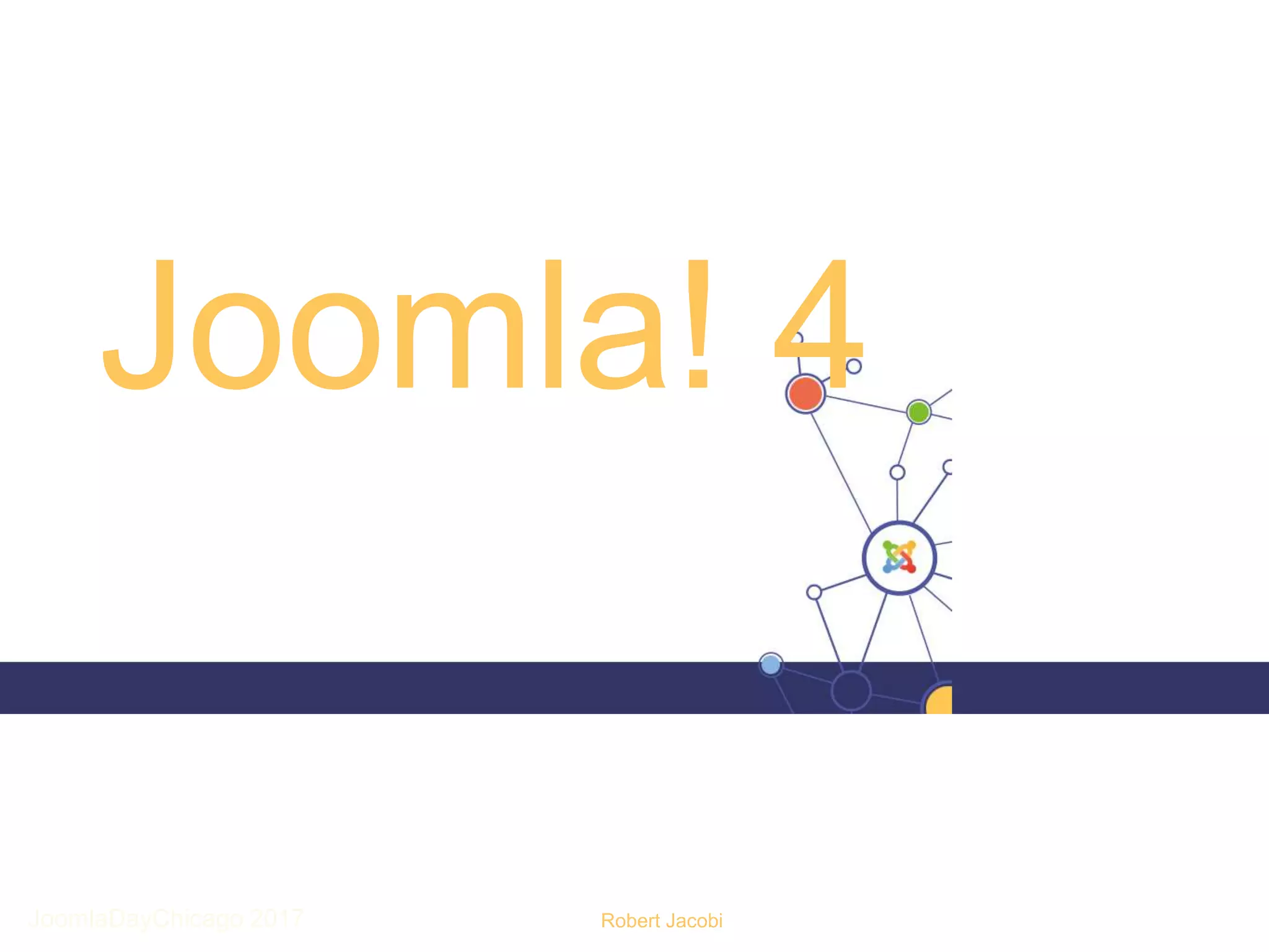 Joomla! 4
Robert JacobiJoomlaDayChicago 2017
 