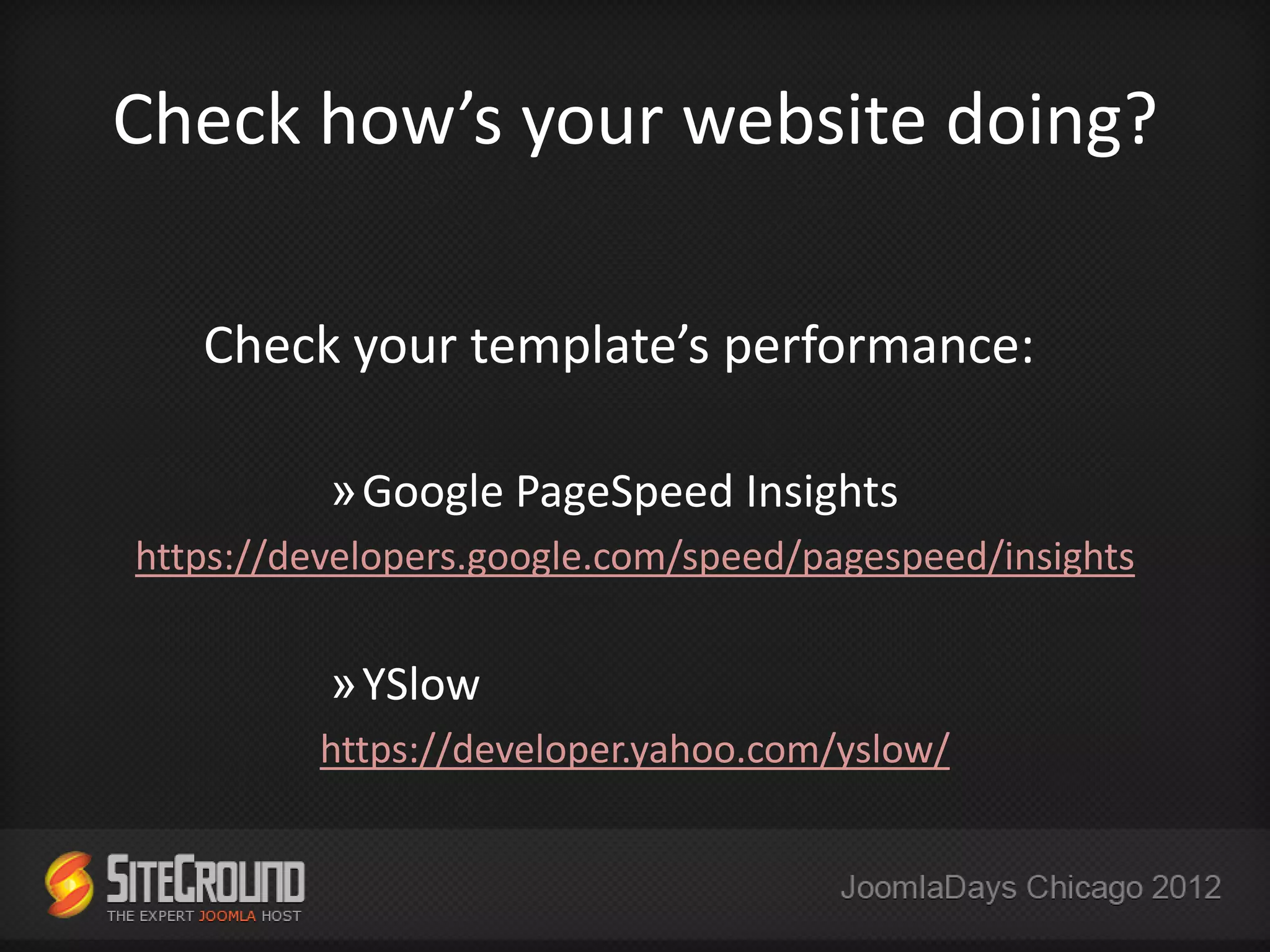 Check how’s your website doing?

   Check your template’s performance:

          »Google PageSpeed Insights
https://developers.google.com/speed/pagespeed/insights


          »YSlow
         https://developer.yahoo.com/yslow/
 