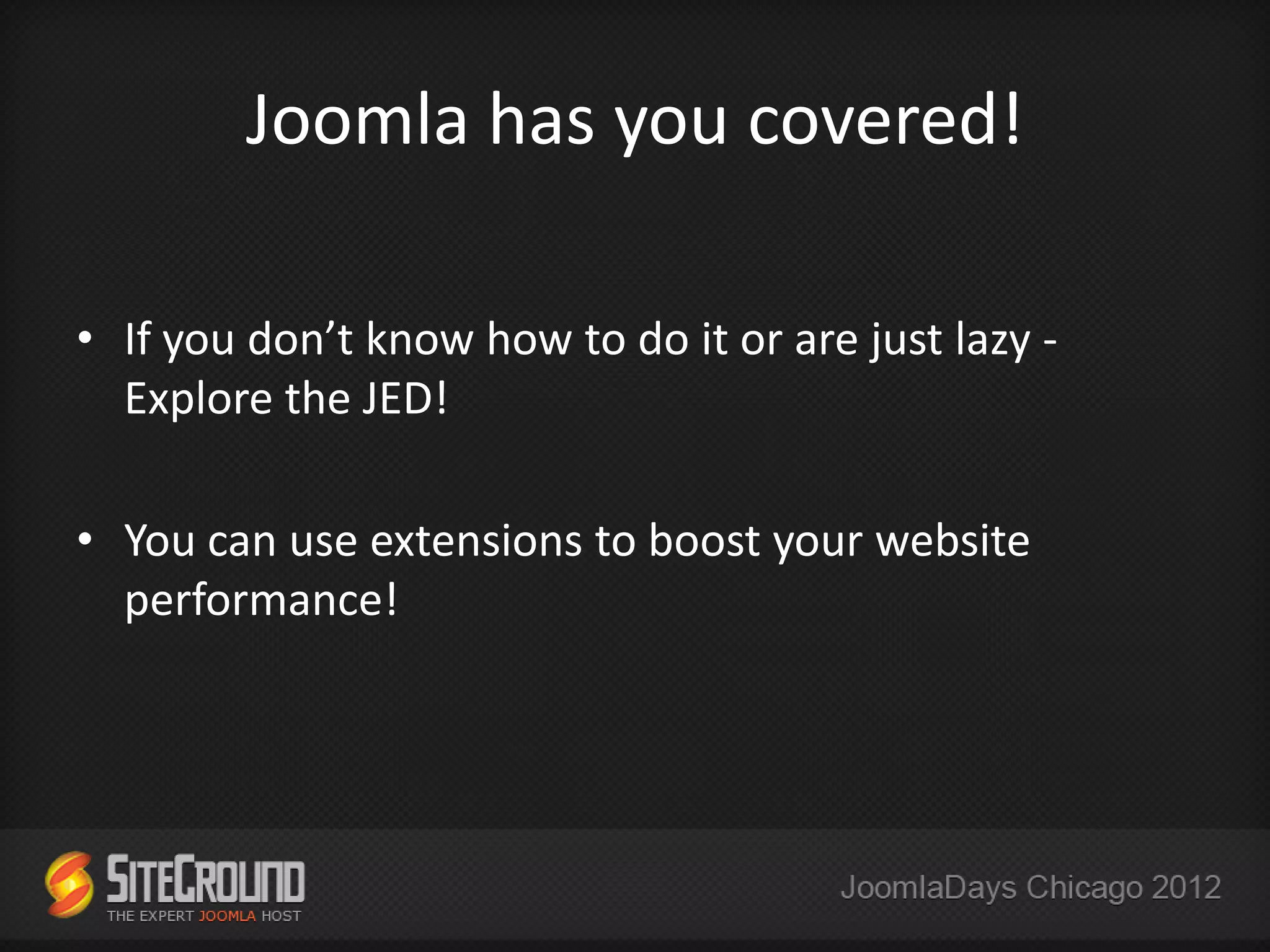 Joomla has you covered!

• If you don’t know how to do it or are just lazy -
  Explore the JED!

• You can use extensions to boost your website
  performance!
 