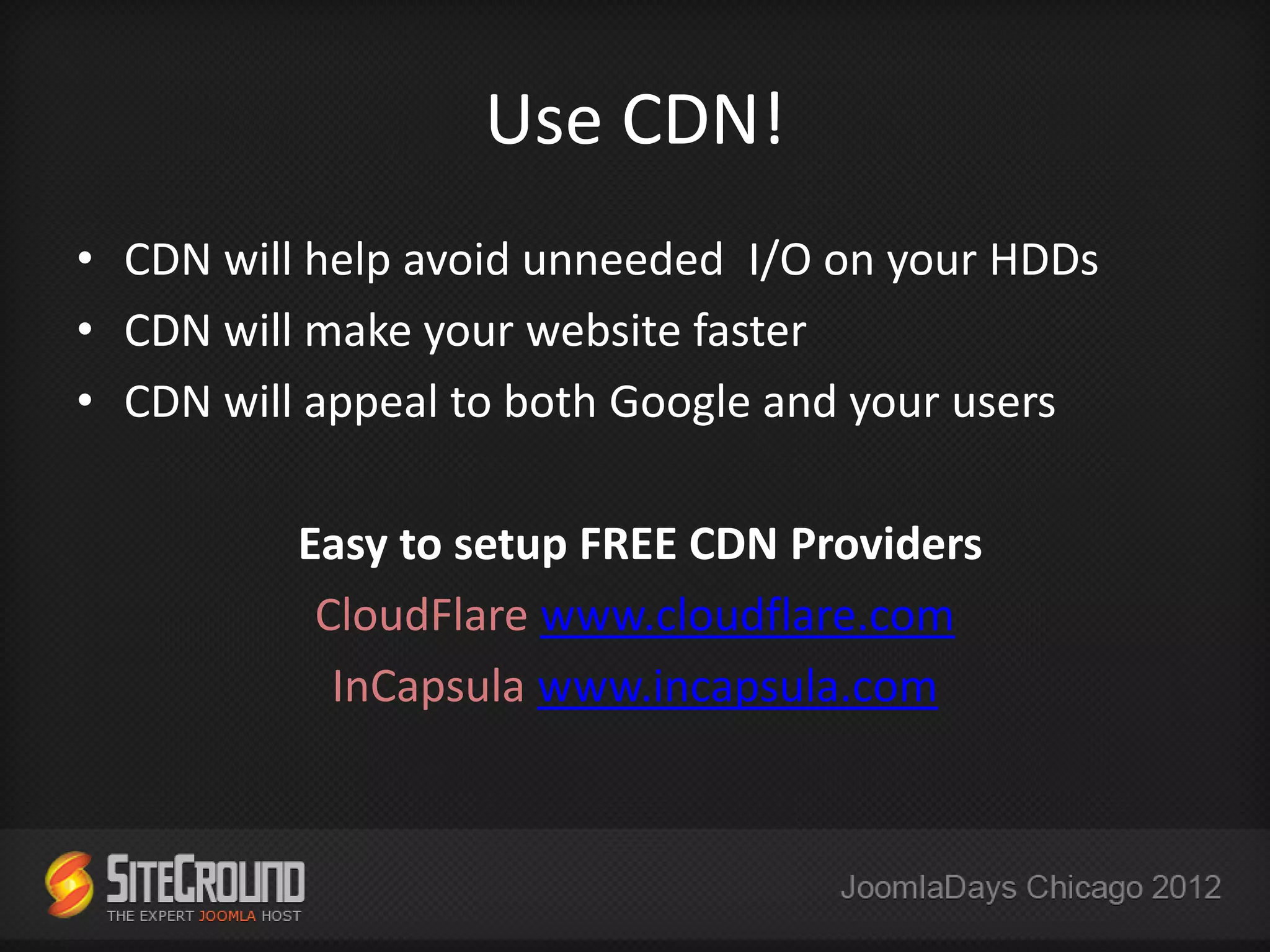 Use CDN!
• CDN will help avoid unneeded I/O on your HDDs
• CDN will make your website faster
• CDN will appeal to both Google and your users

          Easy to setup FREE CDN Providers
           CloudFlare www.cloudflare.com
            InCapsula www.incapsula.com
 