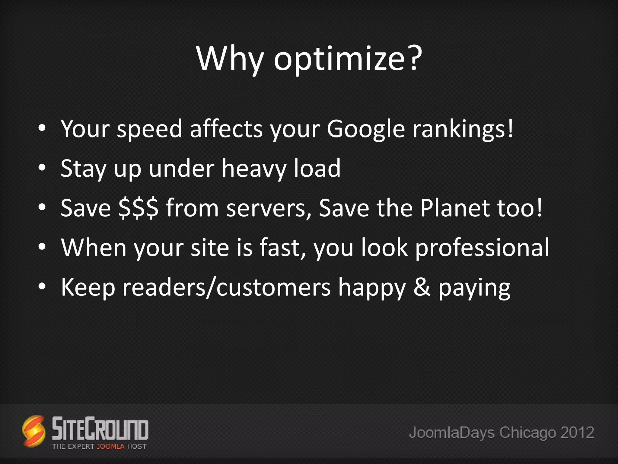 Why optimize?
•   Your speed affects your Google rankings!
•   Stay up under heavy load
•   Save $$$ from servers, Save the Planet too!
•   When your site is fast, you look professional
•   Keep readers/customers happy & paying
 