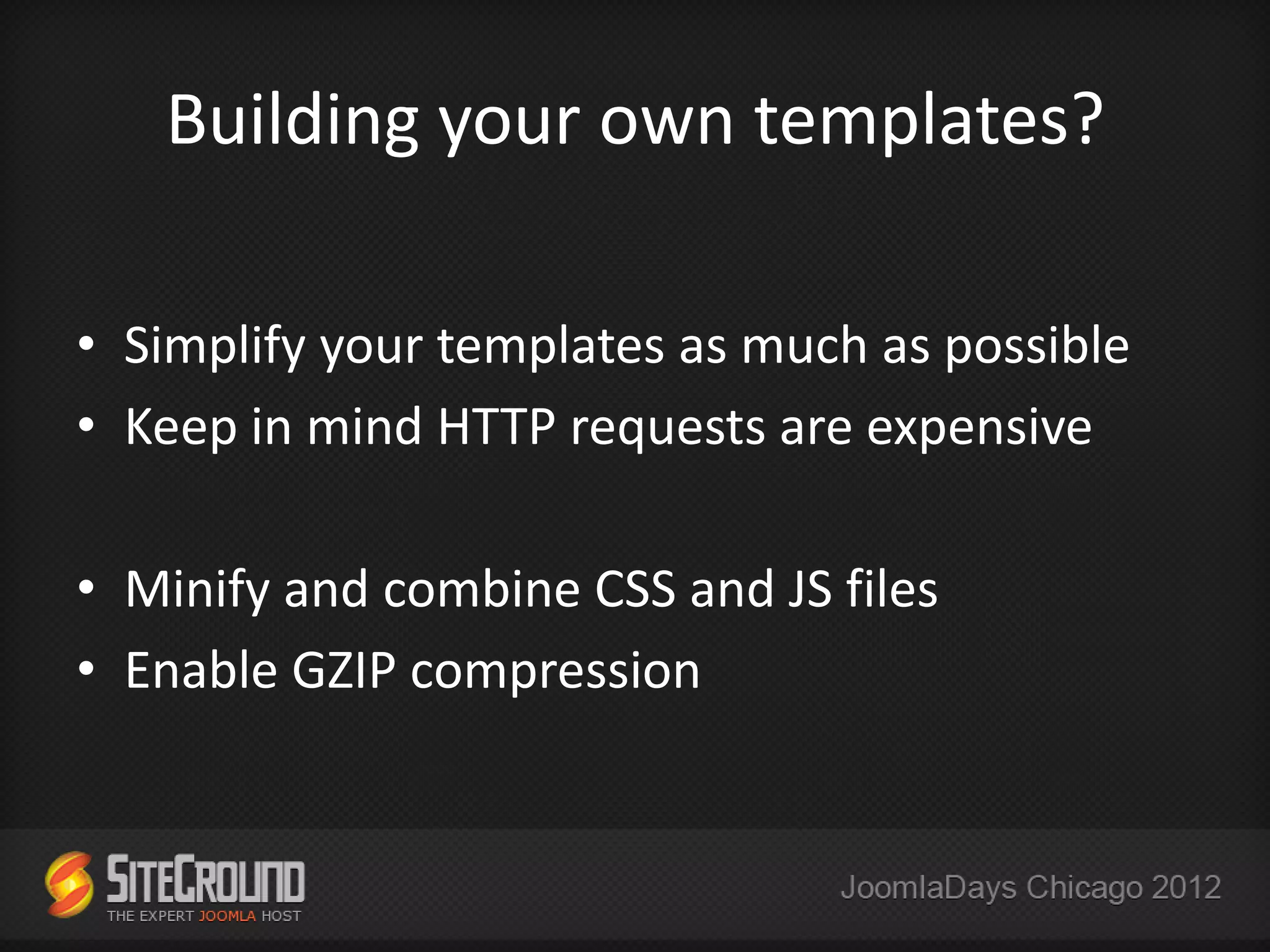 Building your own templates?

• Simplify your templates as much as possible
• Keep in mind HTTP requests are expensive

• Minify and combine CSS and JS files
• Enable GZIP compression
 