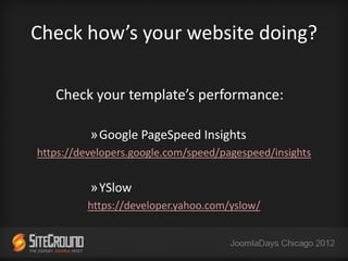 Check how’s your website doing?

   Check your template’s performance:

          »Google PageSpeed Insights
https://developers.google.com/speed/pagespeed/insights


          »YSlow
         https://developer.yahoo.com/yslow/
 
