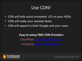 Use CDN!
• CDN will help avoid unneeded I/O on your HDDs
• CDN will make your website faster
• CDN will appeal to both Google and your users

          Easy to setup FREE CDN Providers
           CloudFlare www.cloudflare.com
            InCapsula www.incapsula.com
 