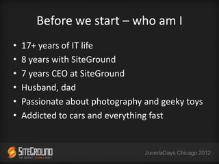 Before we start – who am I
•   17+ years of IT life
•   8 years with SiteGround
•   7 years CEO at SiteGround
•   Husband, dad
•   Passionate about photography and geeky toys
•   Addicted to cars and everything fast
 