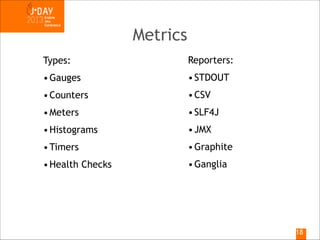 Metrics
Types:

Reporters:

• Gauges

• STDOUT

• Counters

• CSV

• Meters

• SLF4J

• Histograms

• JMX

• Timers

• Graphite

• Health Checks

• Ganglia

!18

 