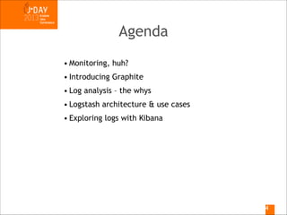 Agenda
• Monitoring, huh?
• Introducing Graphite
• Log analysis – the whys
• Logstash architecture & use cases
• Exploring logs with Kibana

!4

 