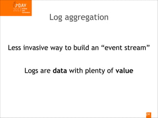 Log aggregation

Less invasive way to build an “event stream”
Logs are data with plenty of value

!24

 