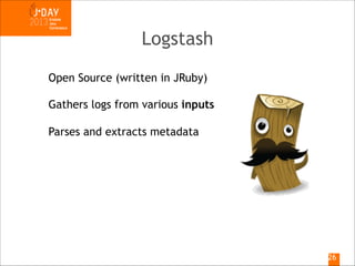 Logstash
Open Source (written in JRuby)
Gathers logs from various inputs
Parses and extracts metadata

!26

 