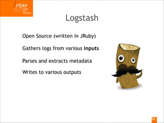 Logstash
Open Source (written in JRuby)
Gathers logs from various inputs
Parses and extracts metadata
Writes to various outputs

!26

 