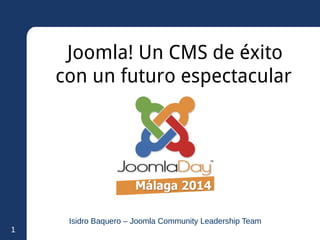 1 
Joomla! Un CMS de éxito 
con un futuro espectacular 
Isidro Baquero – Joomla Community Leadership Team 
 