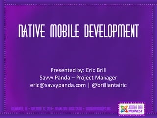 Simple solutions

Native Mobile Development
          Presented by: Eric Brill
      Savvy Panda – Project Manager
  eric@savvypanda.com | @brilliantairic
 