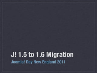 J! 1.5 to 1.6 Migration
Joomla! Day New England 2011
 
