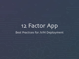 12 Factor App
Best Practices for JVM Deployment
 