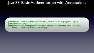 Java EE: Basic Authentication with Annotations
@WebServlet(name = "GreetingServlet", urlPatterns = {"/greeting"})
@ServletSecurity(
@HttpConstraint(transportGuarantee = TransportGuarantee.CONFIDENTIAL,
rolesAllowed = {"TutorialUser"}))
 