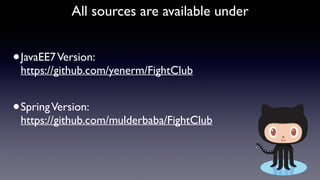 All sources are available under
•JavaEE7Version:  
https://github.com/yenerm/FightClub 
•SpringVersion:  
https://github.com/mulderbaba/FightClub
 