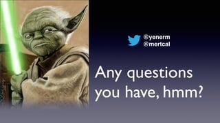 Any questions
you have, hmm?
@yenerm
@mertcal
 