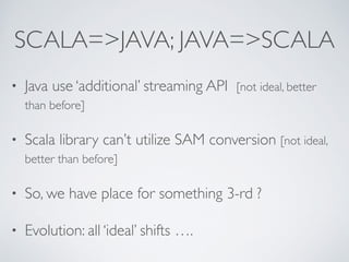 SCALA=>JAVA; JAVA=>SCALA
• Java use ‘additional’ streaming API [not ideal, better
than before]
• Scala library can’t utili...