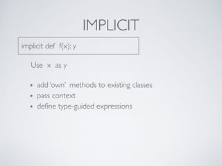 IMPLICIT
implicit def f(x): y
Use x as y
add ‘own’ methods to existing classes
pass context
deﬁne type-guided expressions
 