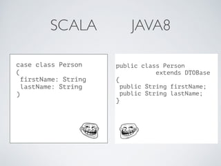 SCALA JAVA8
public class Person
extends DTOBase
{
public String firstName;
public String lastName;
}
case class Person
(
f...
