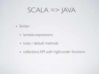 SCALA => JAVA
Similar:
lambda-expressions
traits / default methods
collections API with hight-order functions
 