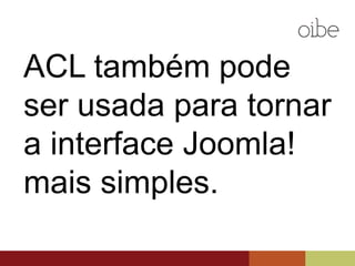 ACL também pode
ser usada para tornar
a interface Joomla!
mais simples.
 