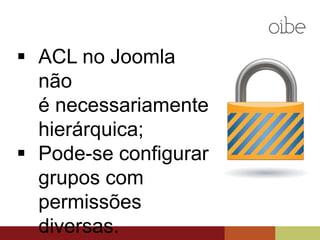  ACL no Joomla
não
é necessariamente
hierárquica;
 Pode-se configurar
grupos com
permissões
diversas.
 