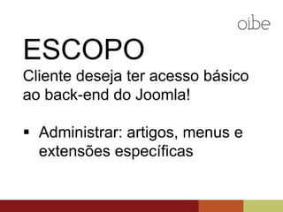 ESCOPO
Cliente deseja ter acesso básico
ao back-end do Joomla!
 Administrar: artigos, menus e
extensões específicas
 