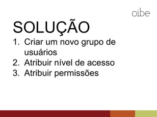 SOLUÇÃO
1. Criar um novo grupo de
usuários
2. Atribuir nível de acesso
3. Atribuir permissões
 