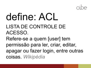 define: ACL
LISTA DE CONTROLE DE ACESSO.
Refere-se a quem [user] tem permissão
para ler, criar, editar, apagar ou fazer
login, entre outras coisas. Wikipédia
 