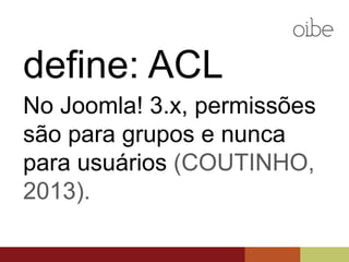 define: ACL
No Joomla! 3.x, permissões são
para grupos e nunca para usuários
(COUTINHO, 2013).
 