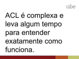 ACL é complexa e leva
algum tempo para
entender exatamente
como funciona.
 