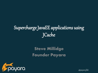 @payara_fish
Supercharge JavaEE applications using
JCache
Steve Millidge
Founder Payara
 