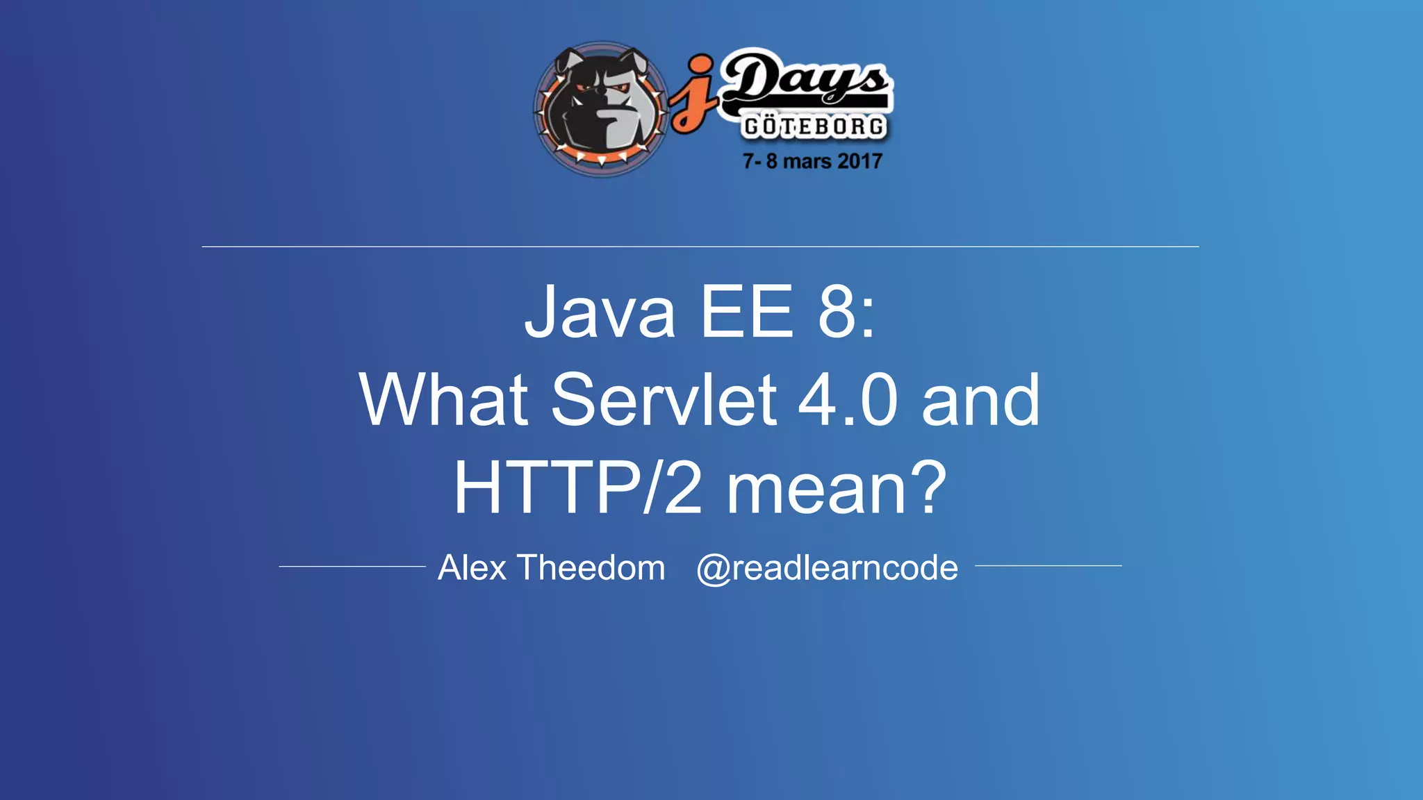Alex Theedom @readlearncode
Java EE 8:
What Servlet 4.0 and
HTTP/2 mean?
 