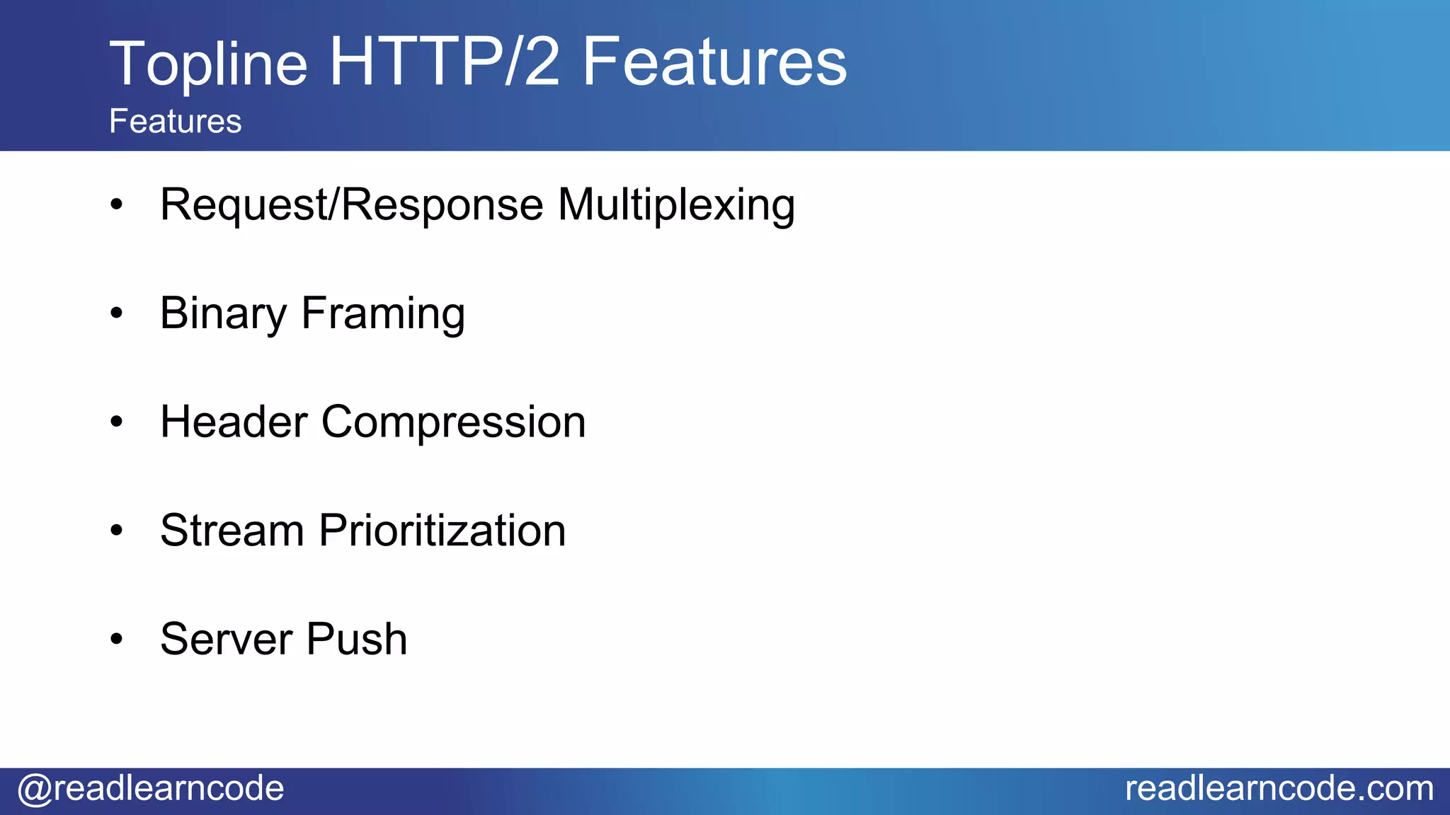 @readlearncode readlearncode.com
• Request/Response Multiplexing
• Binary Framing
• Header Compression
• Stream Prioritization
• Server Push
Topline HTTP/2 Features
Features
 