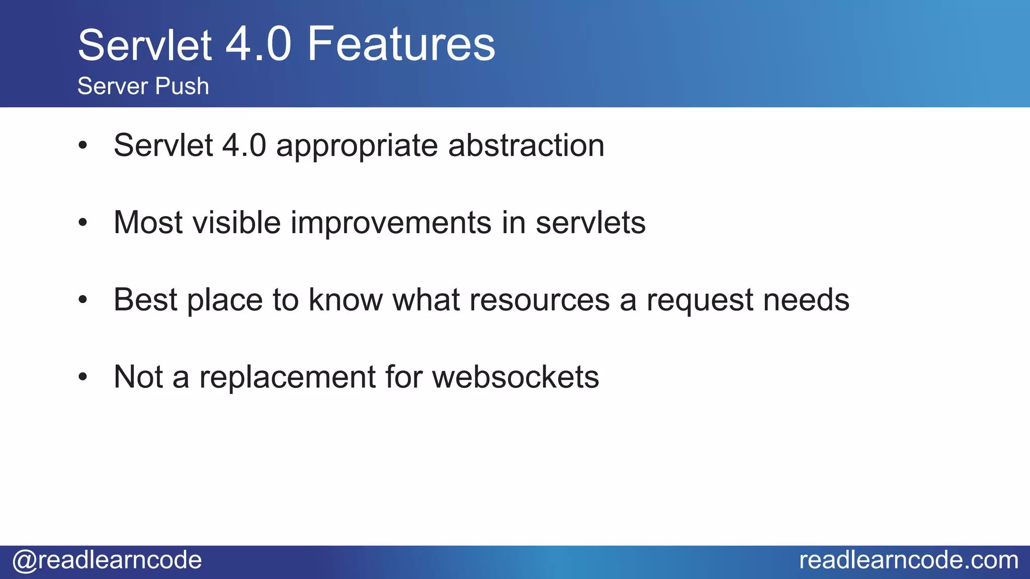 @readlearncode readlearncode.com
Servlet 4.0 Features
Server Push
• Servlet 4.0 appropriate abstraction
• Most visible improvements in servlets
• Best place to know what resources a request needs
• Not a replacement for websockets
 
