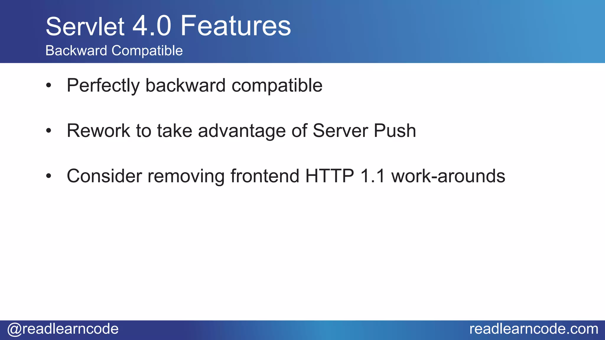 @readlearncode readlearncode.com
• Perfectly backward compatible
• Rework to take advantage of Server Push
• Consider removing frontend HTTP 1.1 work-arounds
Servlet 4.0 Features
Backward Compatible
 