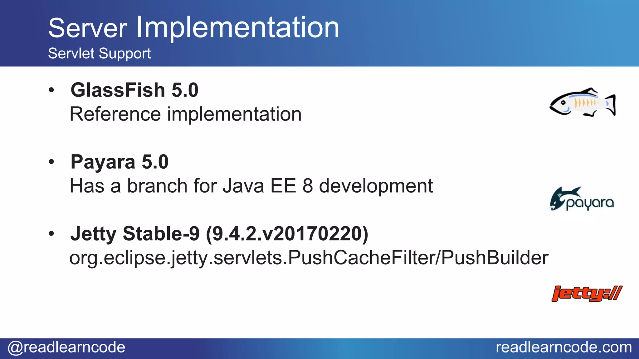 @readlearncode readlearncode.com
• GlassFish 5.0
Reference implementation
• Payara 5.0
Has a branch for Java EE 8 development
• Jetty Stable-9 (9.4.2.v20170220)
org.eclipse.jetty.servlets.PushCacheFilter/PushBuilder
Server Implementation
Servlet Support
 