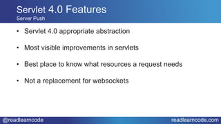 @readlearncode readlearncode.com
Servlet 4.0 Features
Server Push
• Servlet 4.0 appropriate abstraction
• Most visible improvements in servlets
• Best place to know what resources a request needs
• Not a replacement for websockets
 