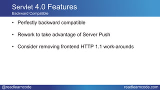 @readlearncode readlearncode.com
• Perfectly backward compatible
• Rework to take advantage of Server Push
• Consider removing frontend HTTP 1.1 work-arounds
Servlet 4.0 Features
Backward Compatible
 