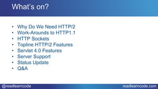 @readlearncode readlearncode.com
• Why Do We Need HTTP/2
• Work-Arounds to HTTP1.1
• HTTP Sockets
• Topline HTTP/2 Features
• Servlet 4.0 Features
• Server Support
• Status Update
• Q&A
What’s on?
 