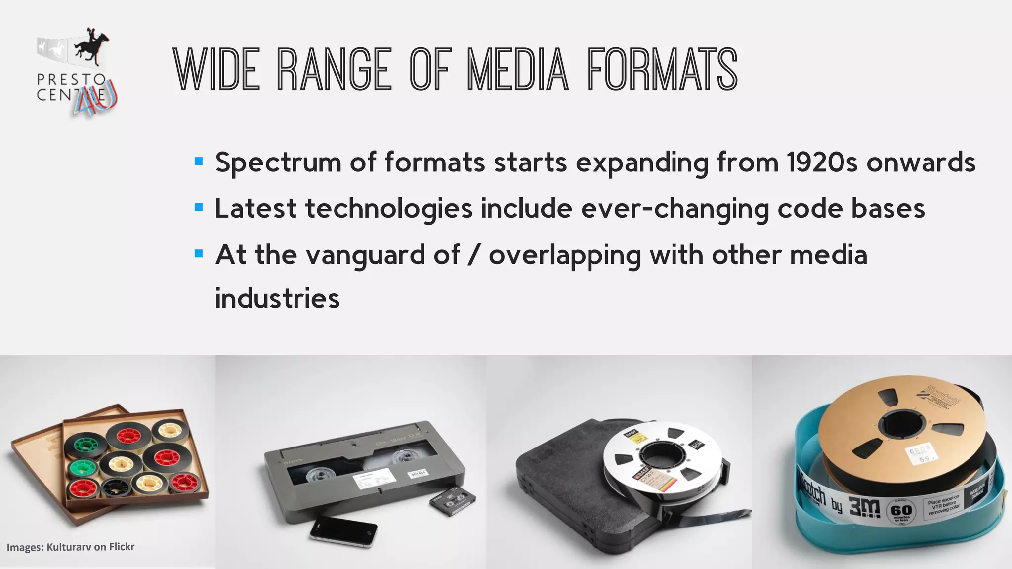 Wide range of media formats 
! 
▪ Spectrum of formats starts expanding from 1920s onwards 
▪ Latest technologies include ever-changing code bases 
▪ At the vanguard of / overlapping with other media 
industries 
Images: 
Kulturarv 
on 
Flickr 
 