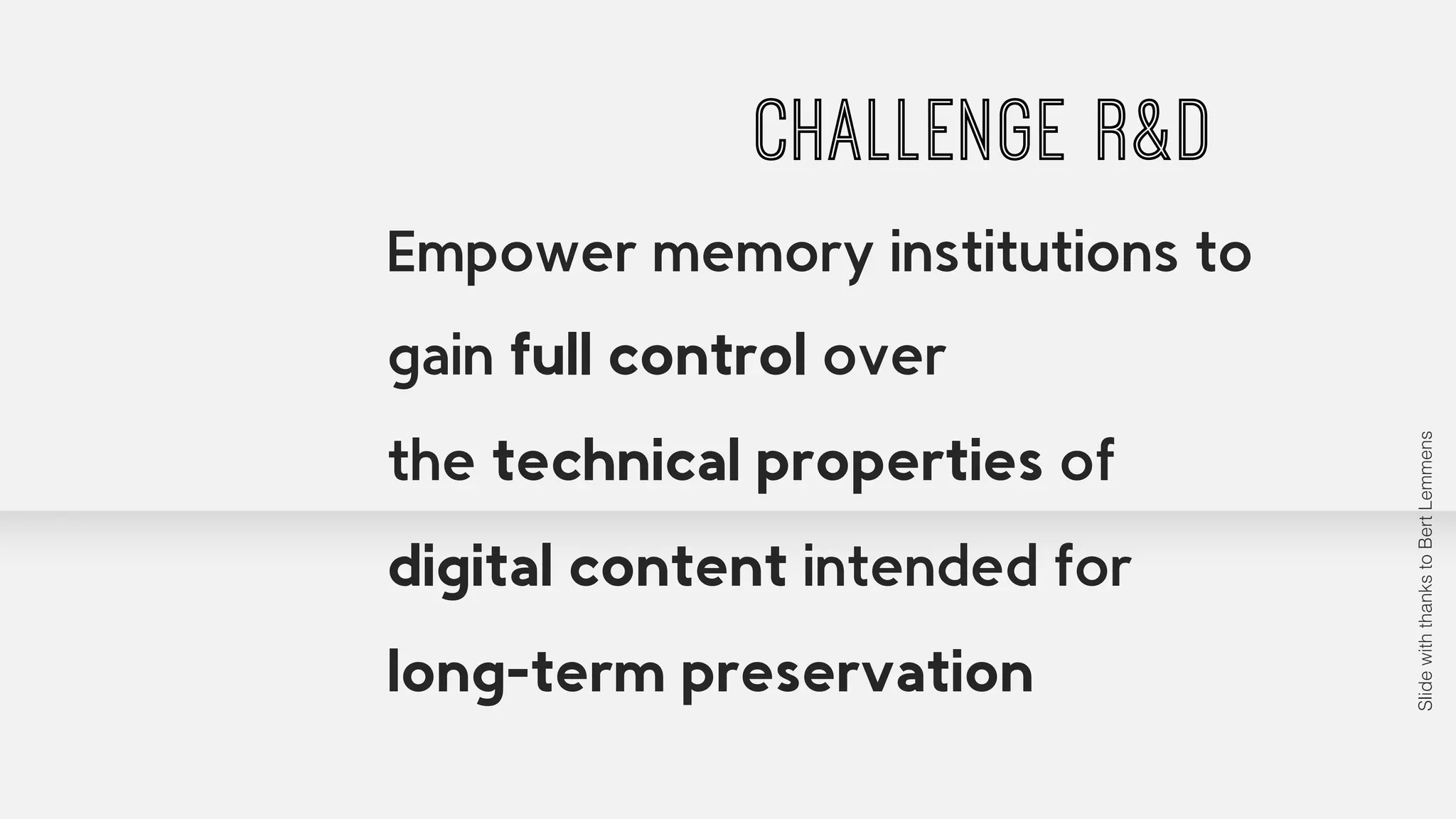 CHALLENGE R&D 
Empower memory institutions to 
gain full control over 
the technical properties of 
digital content intended for 
long-term preservation 
Slide with thanks to Bert Lemmens 
 