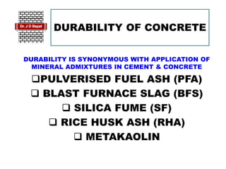DURABILITY OF CONCRETE
DURABILITY IS SYNONYMOUS WITH APPLICATION OF
MINERAL ADMIXTURES IN CEMENT & CONCRETE
PULVERISED FUEL ASH (PFA)
 BLAST FURNACE SLAG (BFS)
 SILICA FUME (SF)
 RICE HUSK ASH (RHA)
 METAKAOLIN
 